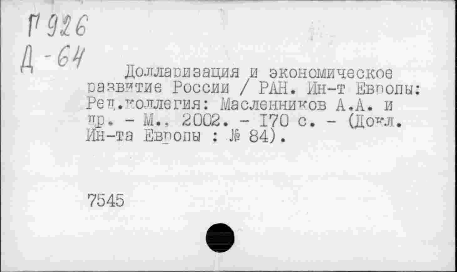 ﻿Долларизация и экономическое развитие России / РАН. Ин-т Европы: Рец.коллегия: Масленников А.А. и
цр. - М., 2002. - 170 с. - (До^л. Ин-та Европы : > 84).
7545